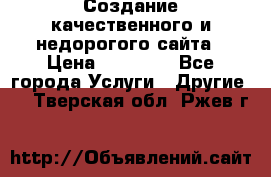 Создание качественного и недорогого сайта › Цена ­ 15 000 - Все города Услуги » Другие   . Тверская обл.,Ржев г.